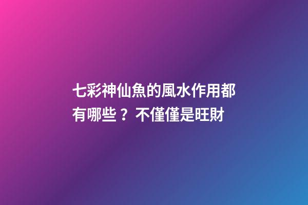 七彩神仙魚的風水作用都有哪些？不僅僅是旺財